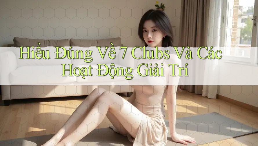 Hiểu Đúng Về 7 Clubs Và Các Hoạt Động Giải Trí Hiểu Đúng Về 7 Clubs Và Các Hoạt Động Giải Trí