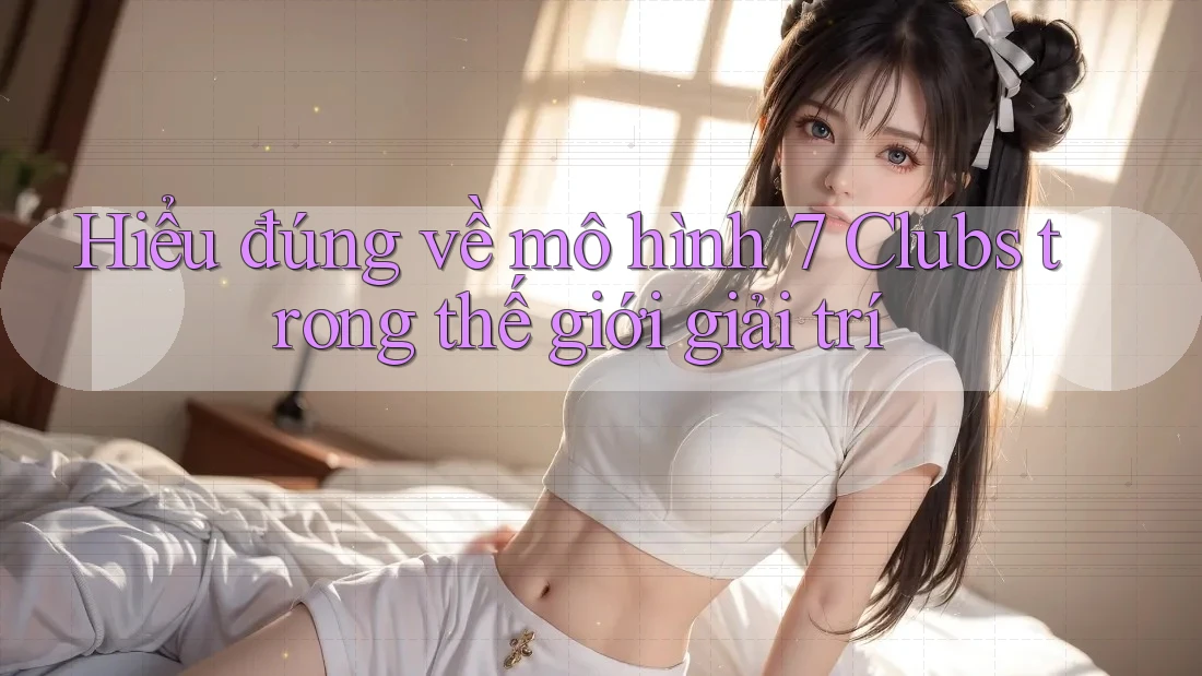 Hiểu đúng về mô hình 7 Clubs trong thế giới giải trí Hiểu đúng về mô hình 7 Clubs trong thế giới giải trí