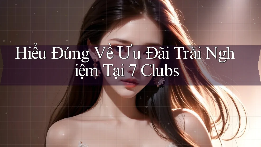 Hiểu Đúng Về Ưu Đãi Trải Nghiệm Tại 7 Clubs Hiểu Đúng Về Ưu Đãi Trải Nghiệm Tại 7 Clubs