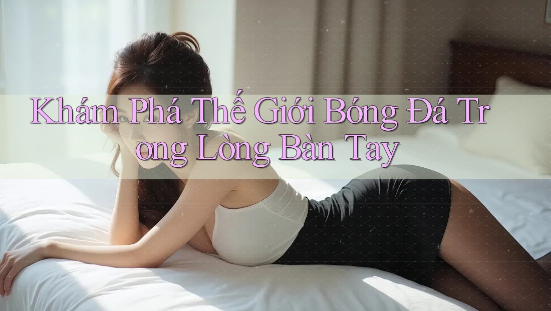 Khám Phá Thế Giới Bóng Đá Trong Lòng Bàn Tay Khám Phá Thế Giới Bóng Đá Trong Lòng Bàn Tay
