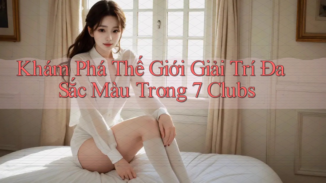 Khám Phá Thế Giới Giải Trí Đa Sắc Màu Trong 7 Clubs