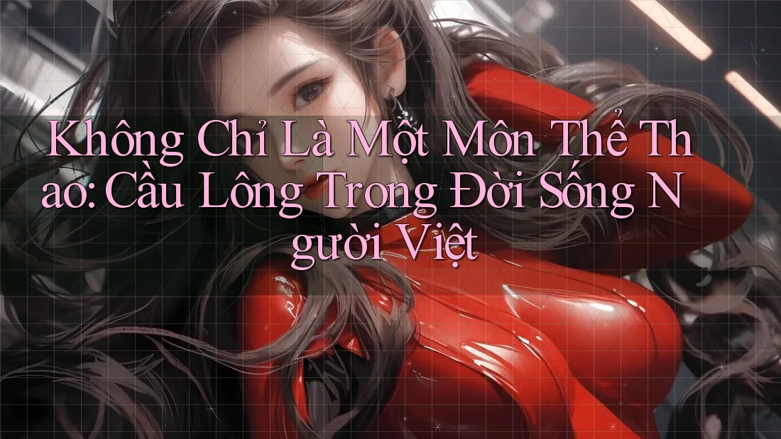 Không Chỉ Là Một Môn Thể Thao: Cầu Lông Trong Đời Sống Người Việt
