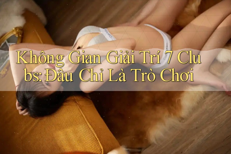 Không Gian Giải Trí 7 Clubs: Đâu Chỉ Là Trò Chơi Không Gian Giải Trí 7 Clubs: Đâu Chỉ Là Trò Chơi