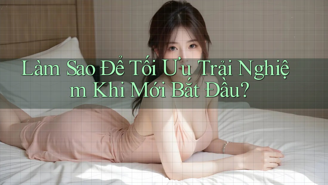 Làm Sao Để Tối Ưu Trải Nghiệm Khi Mới Bắt Đầu? Làm Sao Để Tối Ưu Trải Nghiệm Khi Mới Bắt Đầu?