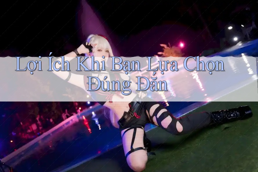 Lợi Ích Khi Bạn Lựa Chọn Đúng Đắn Lợi Ích Khi Bạn Lựa Chọn Đúng Đắn