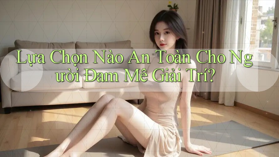 Lựa Chọn Nào An Toàn Cho Người Đam Mê Giải Trí?
