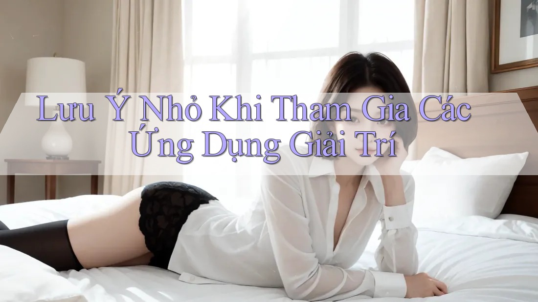 Lưu Ý Nhỏ Khi Tham Gia Các Ứng Dụng Giải Trí Lưu Ý Nhỏ Khi Tham Gia Các Ứng Dụng Giải Trí