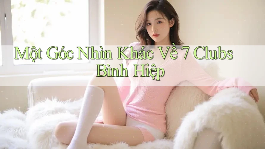 Một Góc Nhìn Khác Về 7 Clubs Bình Hiệp Một Góc Nhìn Khác Về 7 Clubs Bình Hiệp