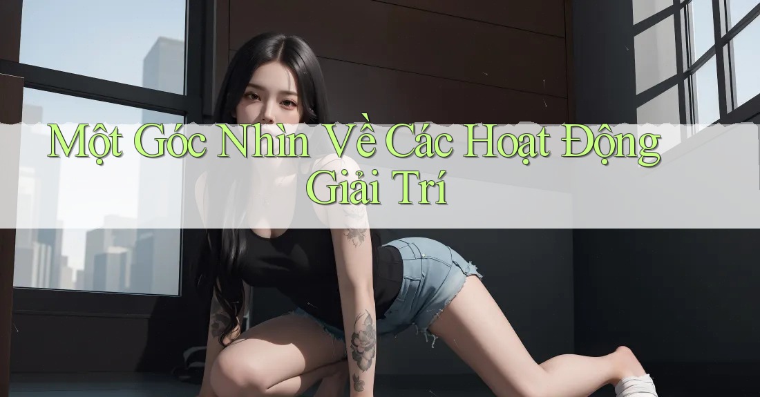 Một Góc Nhìn Về Các Hoạt Động Giải Trí Một Góc Nhìn Về Các Hoạt Động Giải Trí