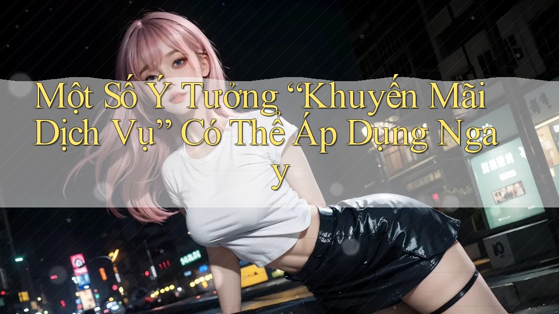 Một Số Ý Tưởng “Khuyến Mãi Dịch Vụ” Có Thể Áp Dụng Ngay