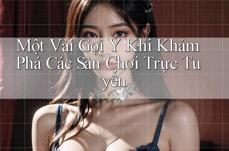 Một Vài Gợi Ý Khi Khám Phá Các Sân Chơi Trực Tuyến
