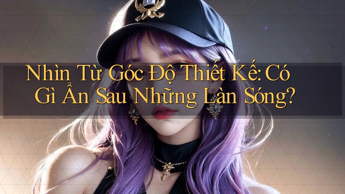Nhìn Từ Góc Độ Thiết Kế: Có Gì Ẩn Sau Những Làn Sóng? Nhìn Từ Góc Độ Thiết Kế: Có Gì Ẩn Sau Những Làn Sóng?