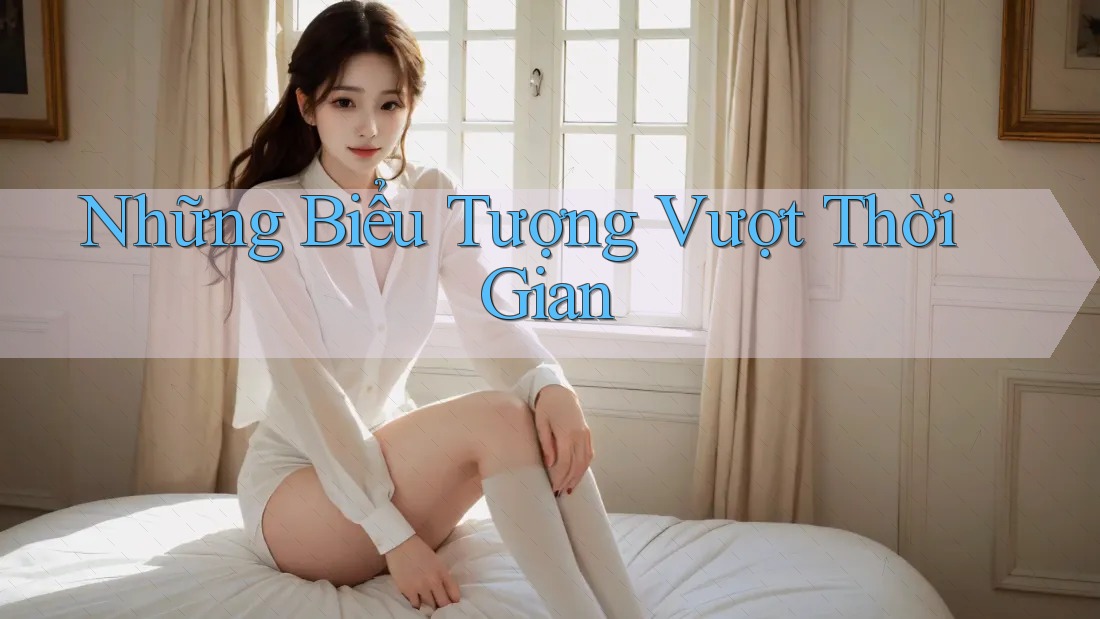 Những Biểu Tượng Vượt Thời Gian Những Biểu Tượng Vượt Thời Gian