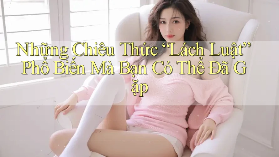 Những Chiêu Thức “Lách Luật” Phổ Biến Mà Bạn Có Thể Đã Gặp Những Chiêu Thức “Lách Luật” Phổ Biến Mà Bạn Có Thể Đã Gặp