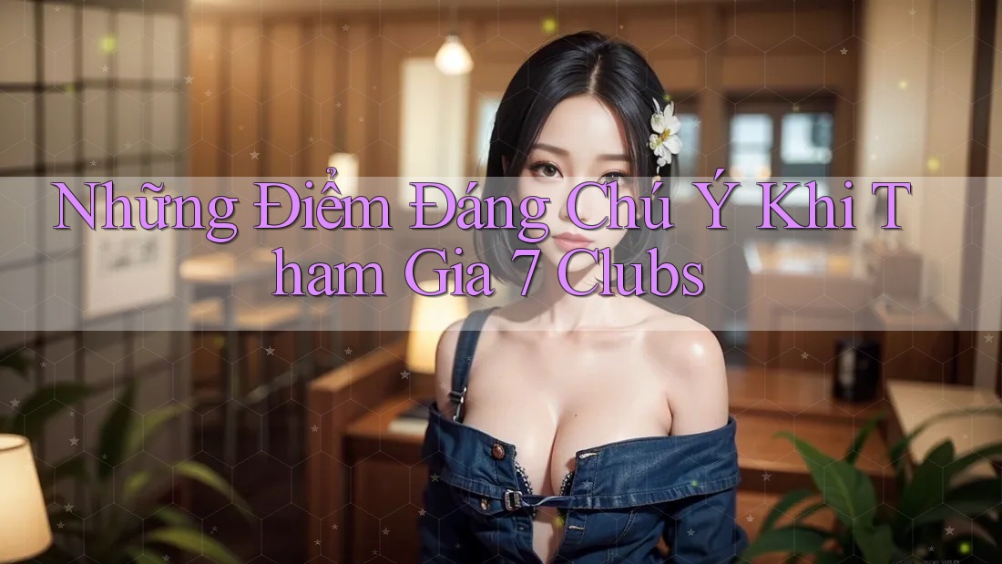 Những Điểm Đáng Chú Ý Khi Tham Gia 7 Clubs Những Điểm Đáng Chú Ý Khi Tham Gia 7 Clubs