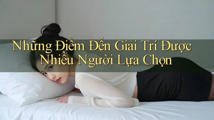 Những Điểm Đến Giải Trí Được Nhiều Người Lựa Chọn Những Điểm Đến Giải Trí Được Nhiều Người Lựa Chọn