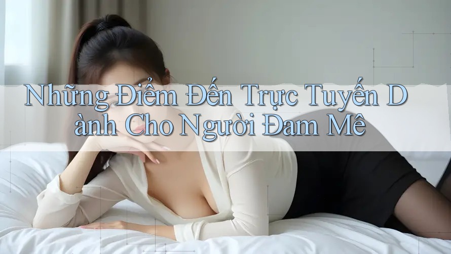 Những Điểm Đến Trực Tuyến Dành Cho Người Đam Mê Những Điểm Đến Trực Tuyến Dành Cho Người Đam Mê
