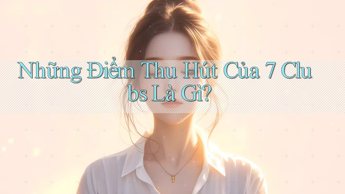 Những Điểm Thu Hút Của 7 Clubs Là Gì? Những Điểm Thu Hút Của 7 Clubs Là Gì?
