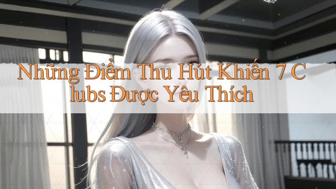 Những Điểm Thu Hút Khiến 7 Clubs Được Yêu Thích Những Điểm Thu Hút Khiến 7 Clubs Được Yêu Thích