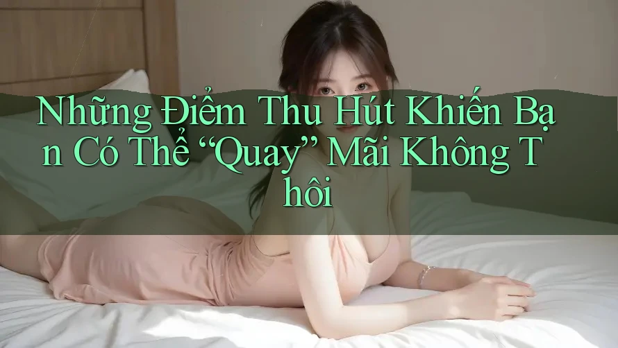 Những Điểm Thu Hút Khiến Bạn Có Thể “Quay” Mãi Không Thôi Những Điểm Thu Hút Khiến Bạn Có Thể “Quay” Mãi Không Thôi