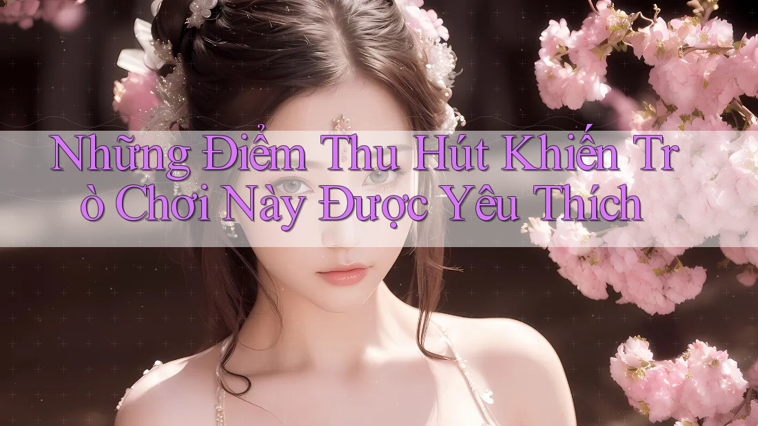 Những Điểm Thu Hút Khiến Trò Chơi Này Được Yêu Thích Những Điểm Thu Hút Khiến Trò Chơi Này Được Yêu Thích