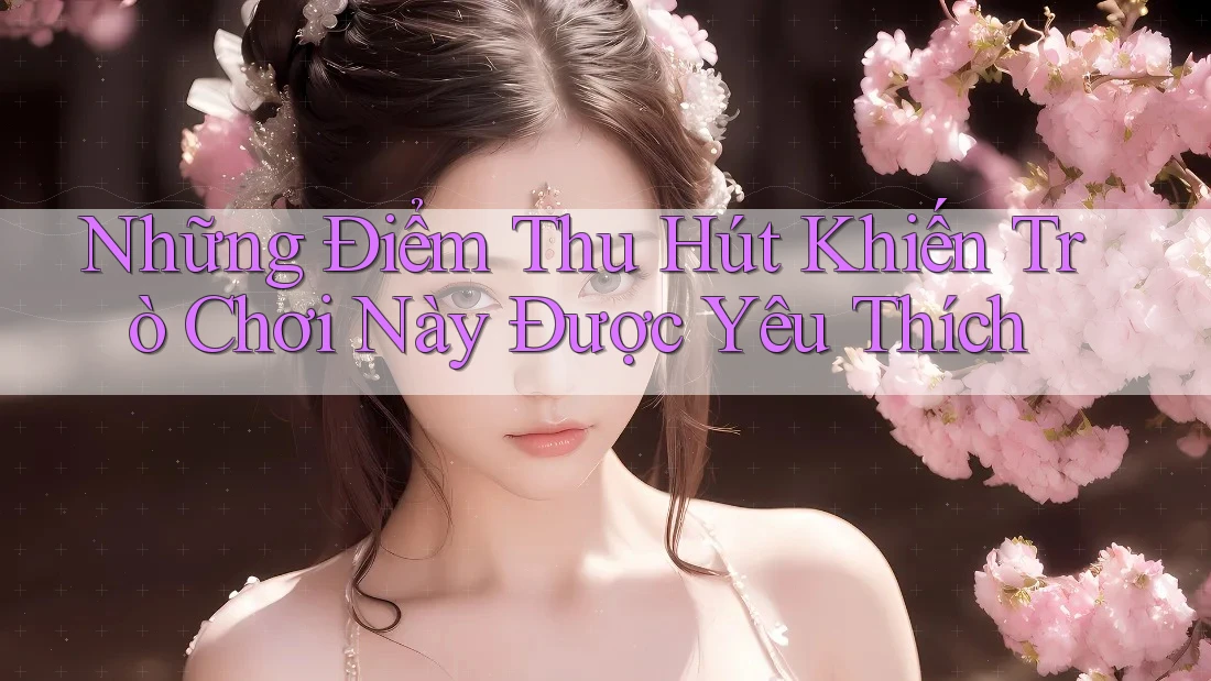 Những Điểm Thu Hút Khiến Trò Chơi Này Được Yêu Thích Những Điểm Thu Hút Khiến Trò Chơi Này Được Yêu Thích