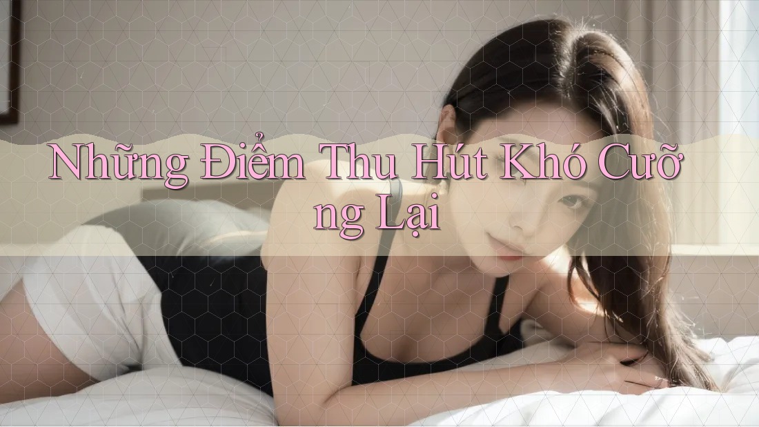 Những Điểm Thu Hút Khó Cưỡng Lại Những Điểm Thu Hút Khó Cưỡng Lại
