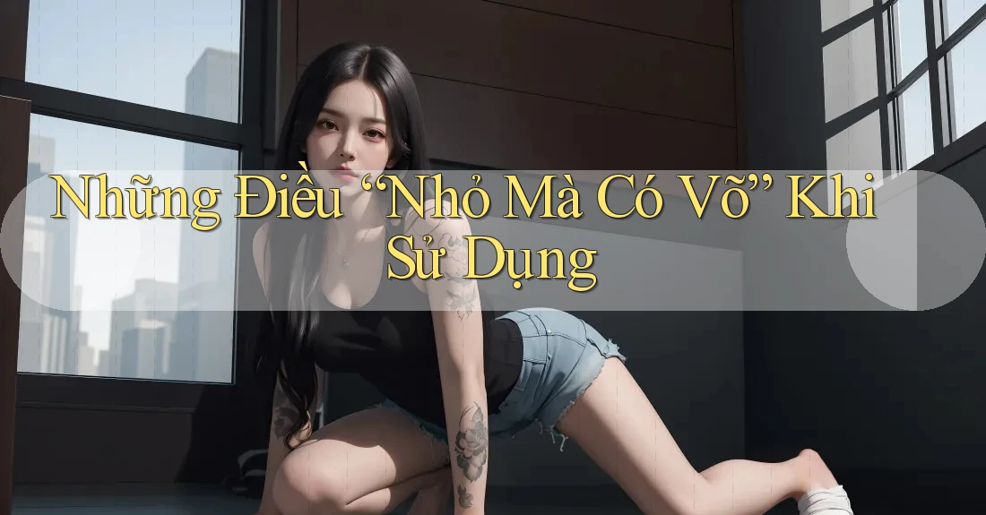 Những Điều “Nhỏ Mà Có Võ” Khi Sử Dụng Những Điều “Nhỏ Mà Có Võ” Khi Sử Dụng