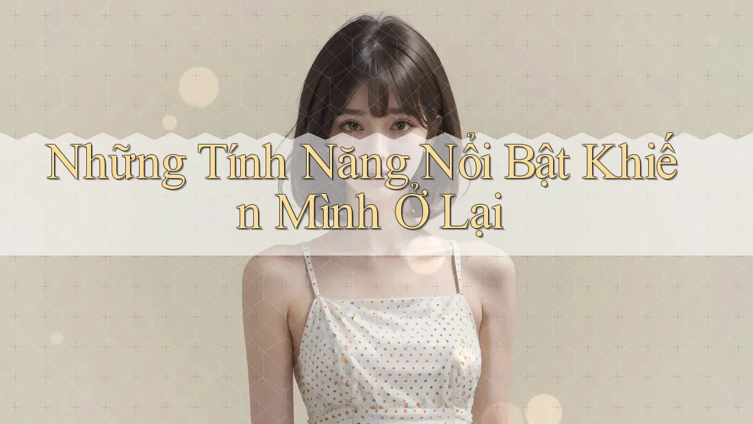 Những Tính Năng Nổi Bật Khiến Mình Ở Lại Những Tính Năng Nổi Bật Khiến Mình Ở Lại