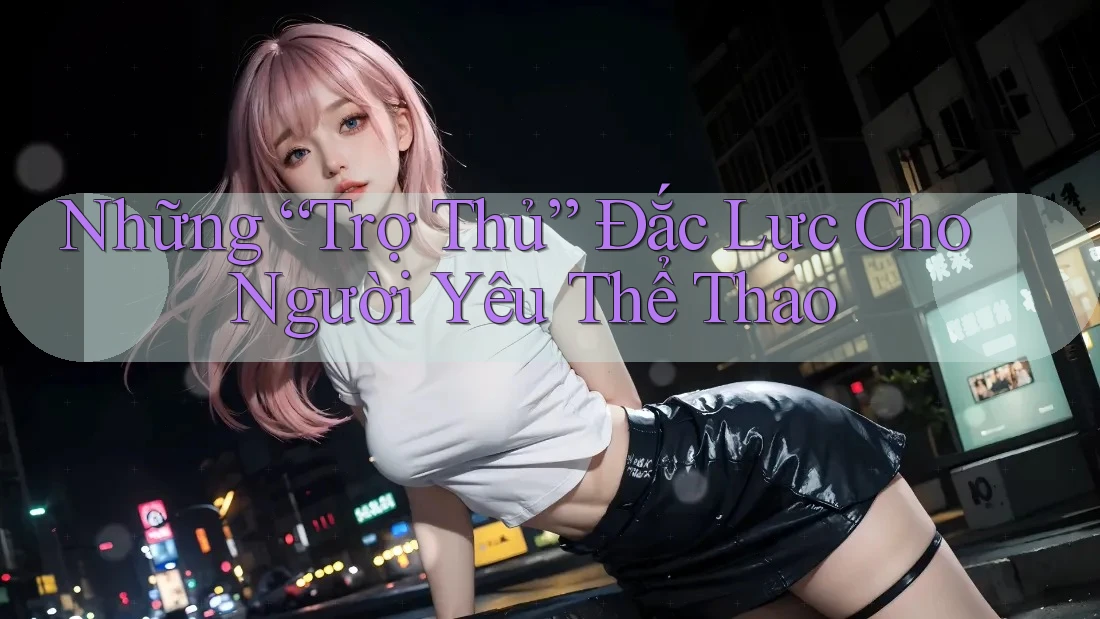 Những “Trợ Thủ” Đắc Lực Cho Người Yêu Thể Thao Những “Trợ Thủ” Đắc Lực Cho Người Yêu Thể Thao