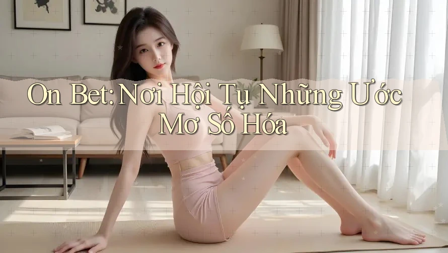 On Bet: Nơi Hội Tụ Những Ước Mơ Số Hóa