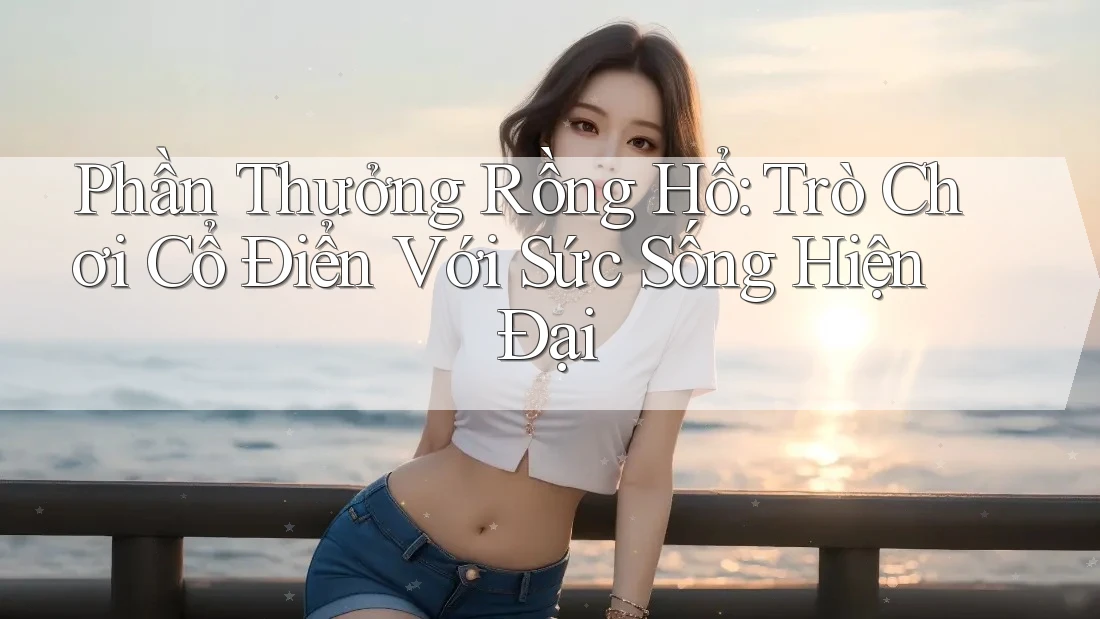 Phần Thưởng Rồng Hổ: Trò Chơi Cổ Điển Với Sức Sống Hiện Đại Phần Thưởng Rồng Hổ: Trò Chơi Cổ Điển Với Sức Sống Hiện Đại
