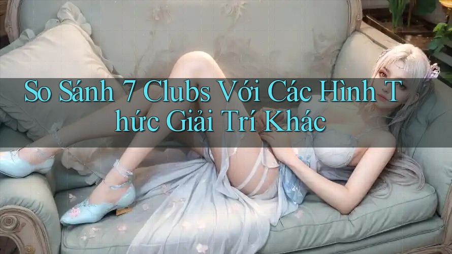 So Sánh 7 Clubs Với Các Hình Thức Giải Trí Khác So Sánh 7 Clubs Với Các Hình Thức Giải Trí Khác