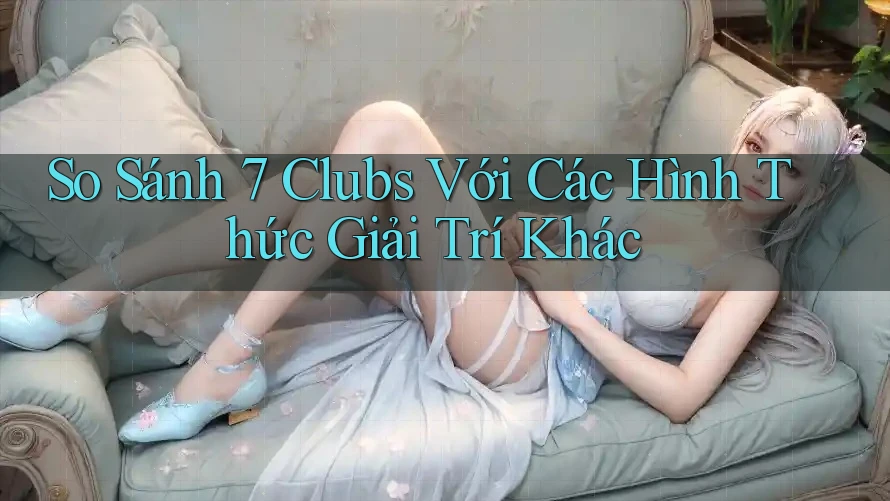 So Sánh 7 Clubs Với Các Hình Thức Giải Trí Khác So Sánh 7 Clubs Với Các Hình Thức Giải Trí Khác