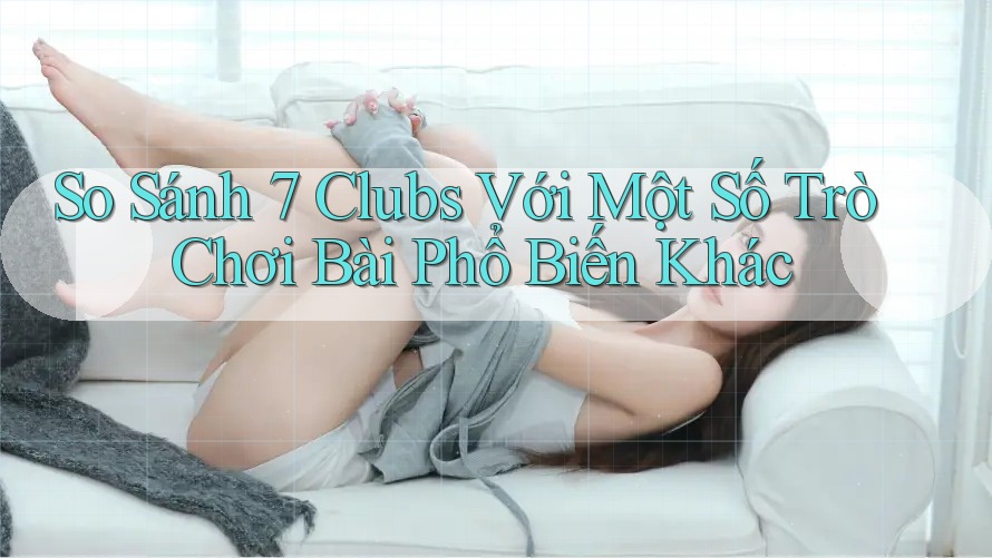 So Sánh 7 Clubs Với Một Số Trò Chơi Bài Phổ Biến Khác So Sánh 7 Clubs Với Một Số Trò Chơi Bài Phổ Biến Khác