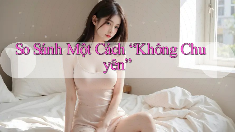So Sánh Một Cách “Không Chuyên” So Sánh Một Cách “Không Chuyên”