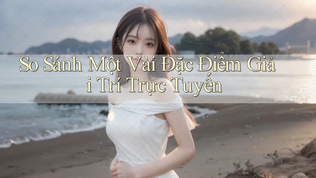 So Sánh Một Vài Đặc Điểm Giải Trí Trực Tuyến So Sánh Một Vài Đặc Điểm Giải Trí Trực Tuyến