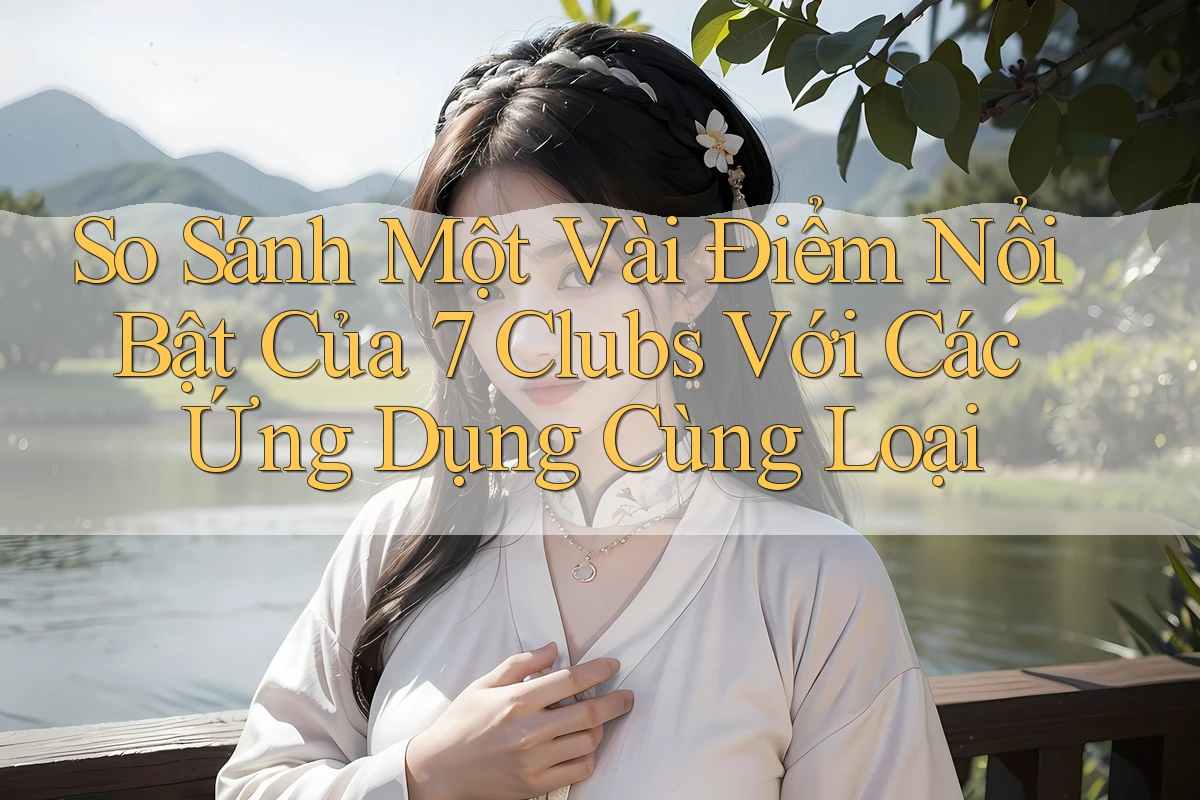 So Sánh Một Vài Điểm Nổi Bật Của 7 Clubs Với Các Ứng Dụng Cùng Loại So Sánh Một Vài Điểm Nổi Bật Của 7 Clubs Với Các Ứng Dụng Cùng Loại