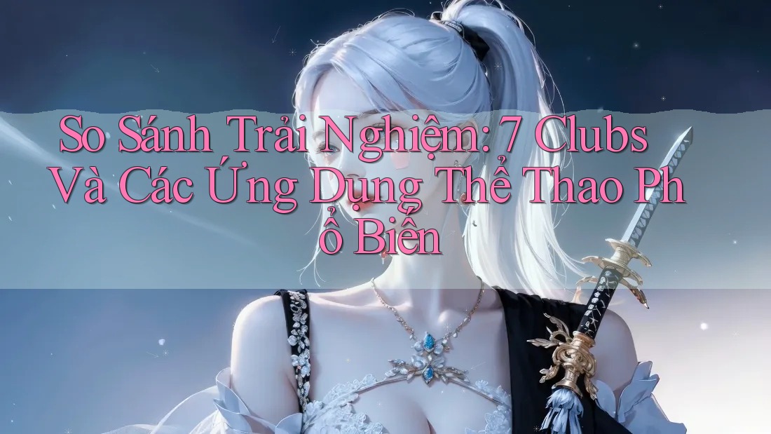 So Sánh Trải Nghiệm: 7 Clubs Và Các Ứng Dụng Thể Thao Phổ Biến So Sánh Trải Nghiệm: 7 Clubs Và Các Ứng Dụng Thể Thao Phổ Biến