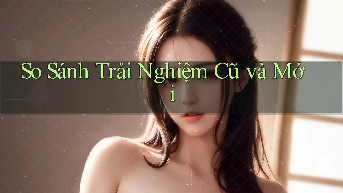 So Sánh Trải Nghiệm Cũ Và Mới