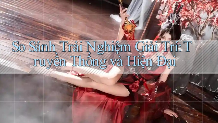 So Sánh Trải Nghiệm Giải Trí: Truyền Thống và Hiện Đại