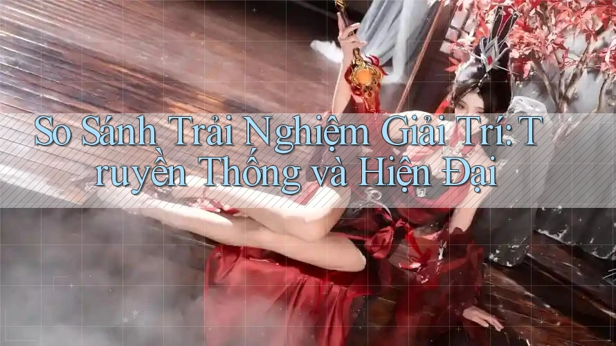 So Sánh Trải Nghiệm Giải Trí: Truyền Thống và Hiện Đại So Sánh Trải Nghiệm Giải Trí: Truyền Thống và Hiện Đại