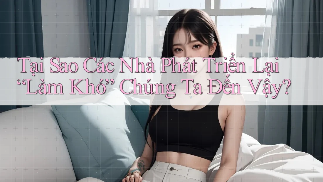Tại Sao Các Nhà Phát Triển Lại “Làm Khó” Chúng Ta Đến Vậy?