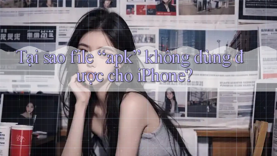 Tại sao file “. apk” không dùng được cho iPhone?