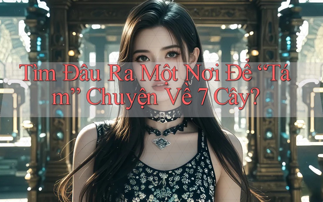 Tìm Đâu Ra Một Nơi Để “Tám” Chuyện Về 7 Cây? Tìm Đâu Ra Một Nơi Để “Tám” Chuyện Về 7 Cây?