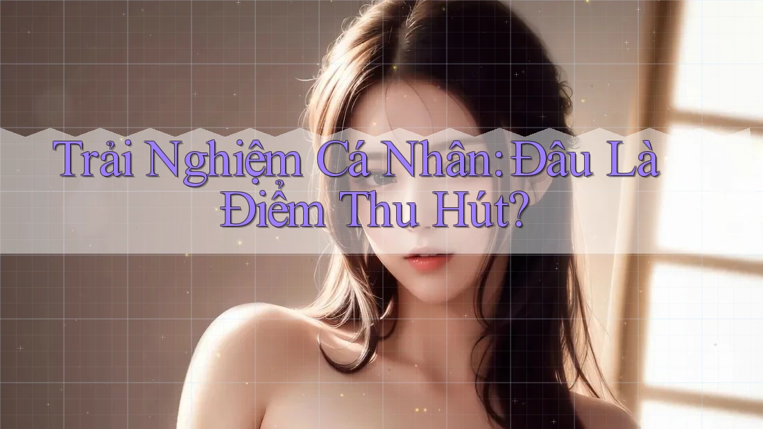 Trải Nghiệm Cá Nhân: Đâu Là Điểm Thu Hút?