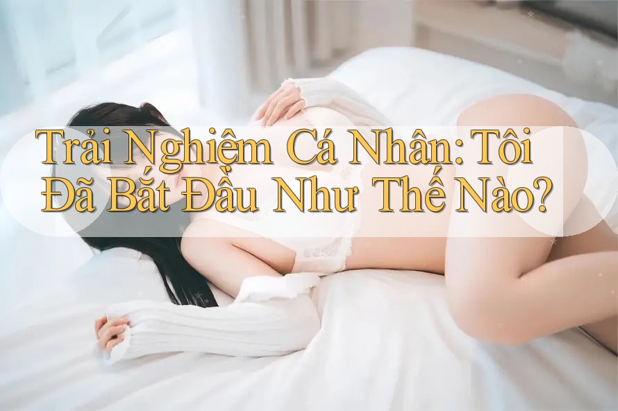 Trải Nghiệm Cá Nhân: Tôi Đã Bắt Đầu Như Thế Nào? Trải Nghiệm Cá Nhân: Tôi Đã Bắt Đầu Như Thế Nào?
