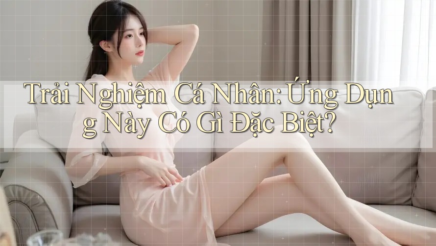 Trải Nghiệm Cá Nhân: Ứng Dụng Này Có Gì Đặc Biệt? Trải Nghiệm Cá Nhân: Ứng Dụng Này Có Gì Đặc Biệt?