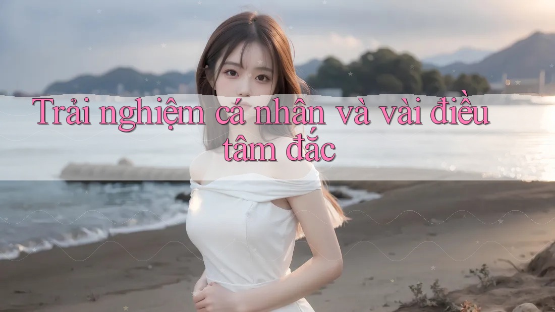 Trải nghiệm cá nhân và vài điều tâm đắc Trải nghiệm cá nhân và vài điều tâm đắc