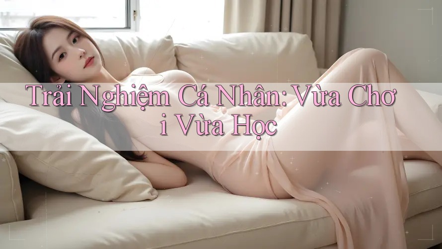 Trải Nghiệm Cá Nhân: Vừa Chơi Vừa Học Trải Nghiệm Cá Nhân: Vừa Chơi Vừa Học